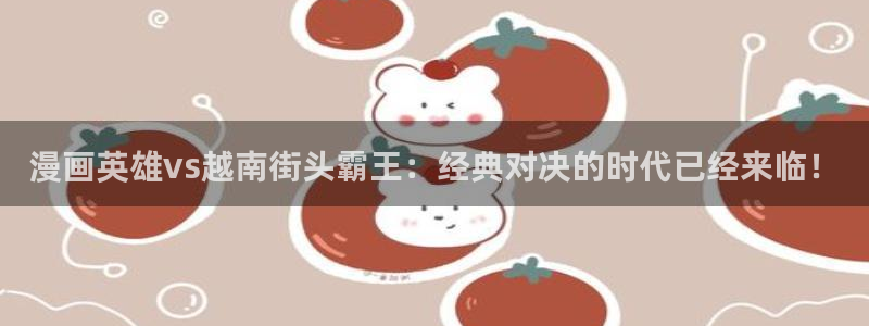 香蕉漫画书阅读下拉式：漫画英雄vs越南街头霸王：经典对决的时代已经来临！
