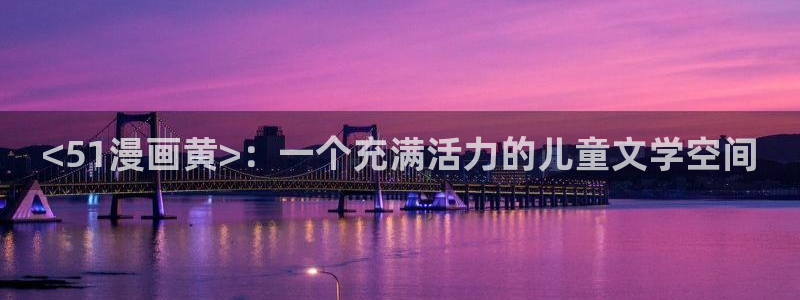 xjmh.now香蕉漫画：<51漫画黄>：一个充满活力的儿童文学空间