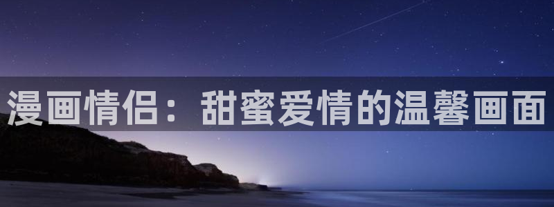 香蕉文化漫画书免费阅读平台下拉式：漫画情侣：甜蜜爱情的温馨画面