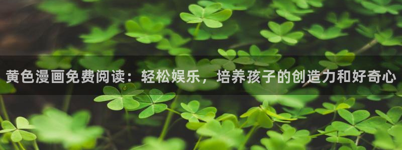 香蕉漫画免费版在线阅读：黄色漫画免费阅读：轻松娱乐，培养孩子的创造力和好奇心