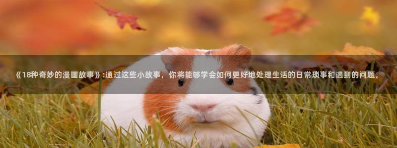 香蕉漫画书阅读下拉式最新：《18种奇妙的漫画故事》:通过这些小故事，你将能够学会如何更好地处理生活的日常琐事和遇到的问题。