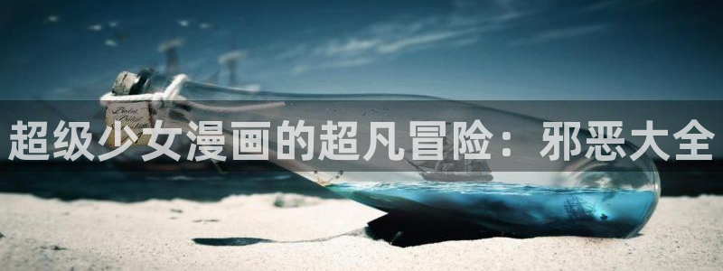 香蕉文化漫画首页登录入口页面在哪里：超级少女漫画的超凡冒险：邪恶大全